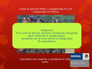 Únete al Ejercito Militar y pongámosle fin a la
inseguridad en México
Inscríbete con nosotros y ayúdanos en esta
lucha.
Silogismos
Si te unes al ejercito nacional, tendremos mas gente
para mantener la cuidad segura.
Ayúdanos con la lucha contra la inseguridad
Te capacitamos.
 