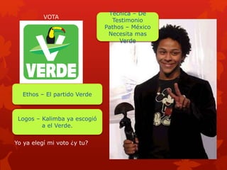 México necesita mas verde
Yo ya elegí mi voto ¿y tu?
VOTA
Técnica – De
Testimonio
Pathos – México
Necesita mas
Verde
Logos – Kalimba ya escogió
a el Verde.
Ethos – El partido Verde
 