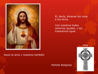 Jesús te ama y nosotros también
Vota
EL decía, ámense los unos
a los otros.
Con nosotros todos
seremos iguales, y los
trataremos igual.
Partido Religioso
 