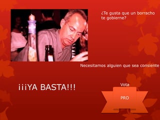 ¿Te gusta que un borracho
te gobierne?
¡¡¡YA BASTA!!!
PRO
Necesitamos alguien que sea consiente
Vota
 