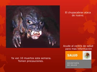 El chupacabras ataca
de nuevo.
Ya van 10 muertos esta semana.
Tomen precauciones.
Acude al centro de salud
para mas información
 