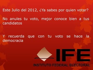 Este Julio del 2012, ¿Ya sabes por quien votar?
No anules tu voto, mejor conoce bien a tus
candidatos
Y recuerda que con tu voto se hace la
democracia
 