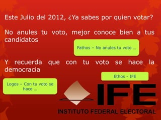 Este Julio del 2012, ¿Ya sabes por quien votar?
No anules tu voto, mejor conoce bien a tus
candidatos
Y recuerda que con tu voto se hace la
democracia
Logos – Con tu voto se
hace …
Pathos – No anules tu voto …
Ethos - IFE
 