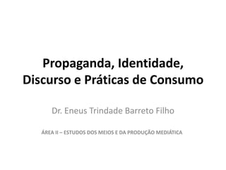 Propaganda, Identidade, Discurso e Práticas de Consumo Dr. Eneus Trindade Barreto Filho ÁREA II – ESTUDOS DOS MEIOS E DA PRODUÇÃO MEDIÁTICA  