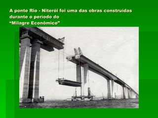 A ponte Rio - Niterói foi uma das obras construídas durante o período do  “Milagre Econômico” 