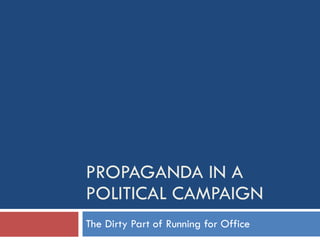 PROPAGANDA IN A POLITICAL CAMPAIGN The Dirty Part of Running for Office 