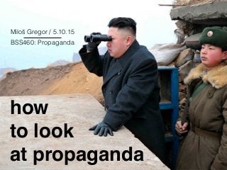 how 
to look 
at propaganda
BSS460: Propaganda
Miloš Gregor / 5.10.15
 
