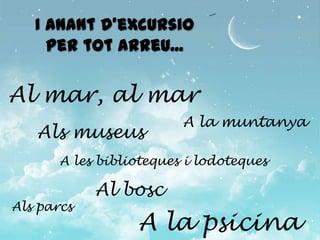 I anant d’excursio
     per tot arreu...

Al mar, al mar
                         A la muntanya
   Als museus
       A les biblioteques i lodoteques

            Al bosc
Als parcs
                  A la psicina
 