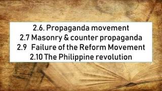 2.6. Propaganda movement
2.7 Masonry & counter propaganda
2.9 Failure of the Reform Movement
2.10 The Philippine revolution
 