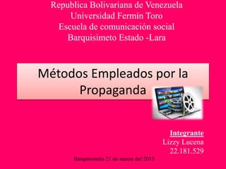 Métodos Empleados por la
Propaganda
Republica Bolivariana de Venezuela
Universidad Fermín Toro
Escuela de comunicación social
Barquisimeto Estado -Lara
Integrante
Lizzy Lucena
22.181.529
Barquisimeto 21 de marzo del 2015
 
