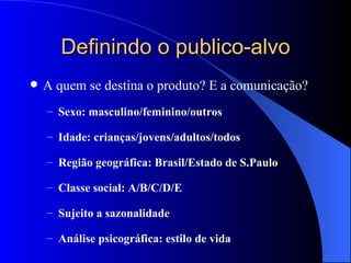 Definindo o publico-alvo A quem se destina o produto? E a comunicação? Sexo: masculino/feminino/outros Idade: crianças/jovens/adultos/todos Região geográfica: Brasil/Estado de S.Paulo Classe social: A/B/C/D/E  Sujeito a sazonalidade Análise psicográfica: estilo de vida 