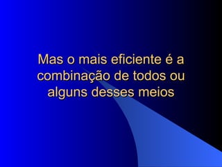 Mas o mais eficiente é a combinação de todos ou alguns desses meios 