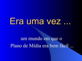 Era uma vez ...   um mundo em que o Plano de Mídia era bem fácil ... 