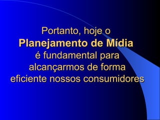 Portanto, hoje o  Planejamento de Mídia   é fundamental para alcançarmos de forma eficiente nossos consumidores 