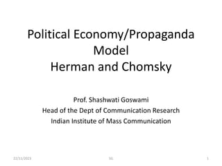 Political Economy/Propaganda
Model
Herman and Chomsky
Prof. Shashwati Goswami
Head of the Dept of Communication Research
Indian Institute of Mass Communication
1
22/11/2023 SG
 
