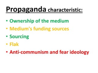 Propaganda characteristic: 
• Ownership of the medium 
• Medium's funding sources 
• Sourcing 
• Flak 
• Anti-communism and fear ideology 
 
