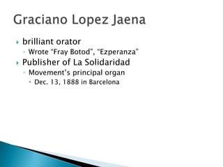 brilliant orator Wrote “Fray Botod”, “Ezperanza”Publisher of La SolidaridadMovement’s principal organDec. 13, 1888 in BarcelonaGraciano Lopez Jaena