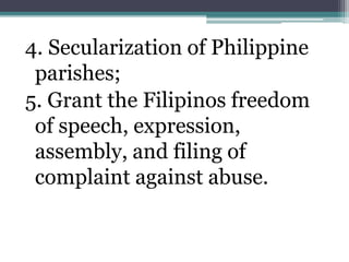 4. Secularization of Philippine 
parishes; 
5. Grant the Filipinos freedom 
of speech, expression, 
assembly, and filing of 
complaint against abuse. 
 