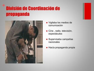 +
División de Coordinación de
propaganda
 Vigilaba los medios de
comunicación
 Cine , radio, televisión,
espectáculos
 Supervisaba campañas
nacionales
 Hacía propaganda propia
 