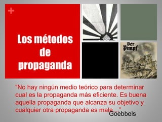 +
“No hay ningún medio teórico para determinar
cual es la propaganda más eficiente. Es buena
aquella propaganda que alcanza su objetivo y
cualquier otra propaganda es mala…”
Goebbels
Los métodos
de
propaganda
 