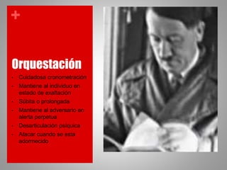 +
Orquestación
• Cuidadosa cronometración
• Mantiene al individuo en
estado de exaltación
• Súbita o prolongada
• Mantiene al adversario en
alerta perpetua
• Desarticulación psíquica
• Atacar cuando se esta
adormecido
 