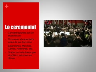+
Lo ceremonial
• Concentraciones son un
espectáculo
• Conmover al espectador
antes de los discursos
• Estandartes, Marchas,
Cantos, Antorchas, etc.
• Orador no salía hasta que
el público estuviera en
clímax
 