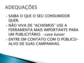 SAIBA O QUE O SEU CONSUMIDOR QUER.NÃO VIVA DE “ACHISMOS” USE A FERRAMENTA MAIS IMPORTANTE PARA UM PUBLICITÁRIO. –case kaiserENTRE EM CONTATO COM O PÚBLICO-ALVO DE SUAS CAMPANHAS.ADEQUAÇÕES 