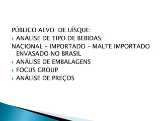 PÚBLICO ALVO  DE UÍSQUE:ANÁLISE DE TIPO DE BEBIDAS:NACIONAL – IMPORTADO – MALTE IMPORTADO ENVASADO NO BRASILANÁLISE DE EMBALAGENSFOCUS GROUPANÁLISE DE PREÇOS 