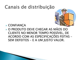 CONFIANÇAO PRODUTO DEVE CHEGAR AS MÃOS DO CLIENTE NO MENOR TEMPO POSSÍVEL, DE ACORDO COM AS ESPECIFICAÇÕES FEITAS – SEM DEFEITOS – E A UM JUSTO VALOR.Canais de distribuição