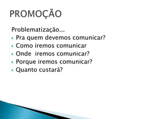 Problematização...Pra quem devemos comunicar?Como iremos comunicarOnde  iremos comunicar?Porque iremos comunicar?Quanto custará?PROMOÇÃO