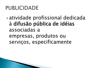 atividade profissional dedicada à difusão pública de idéias associadas a empresas, produtos ou serviços, especificamentePUBLICIDADE