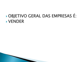 OBJETIVO GERAL DAS EMPRESAS É:VENDER