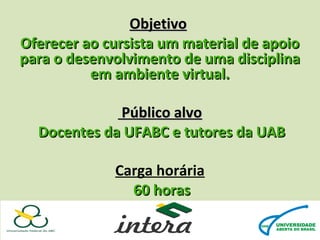 Objetivo
Oferecer ao cursista um material de apoio
para o desenvolvimento de uma disciplina
em ambiente virtual.
Público alvo
Docentes da UFABC e tutores da UAB
Carga horária
60 horas

 