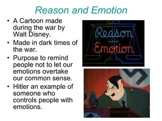 Reason and Emotion A Cartoon made during the war by Walt Disney. Made in dark times of the war.  Purpose to remind people not to let our emotions overtake our common sense. Hitler an example of someone who controls people with emotions. 