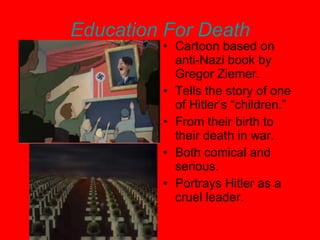 Education For Death Cartoon based on anti-Nazi book by Gregor Ziemer. Tells the story of one of Hitler’s “children.”  From their birth to their death in war. Both comical and serious.  Portrays Hitler as a cruel leader. 