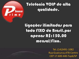 Telefonia VOIP de alta qualidade.Ligações ilimitadas para todo FIXO do Brasil,por apenas R$:150,00 mensal/Fixo. Tel.:(14)3491-1082 Rua:Guaicurus,478-Centro CEP 17.600-440-Tupã/SP 