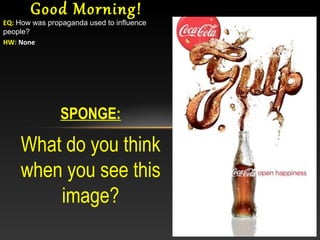 SPONGE:
What do you think
when you see this
image?
Good Morning!
EQ: How was propaganda used to influence
people?
HW: None
 