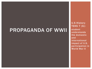 U.S History
TEKS 7 (G):
student
understands
the domestic
and
international
impact of U.S.
participation in
World War II
PROPAGANDA OF WWII
 
