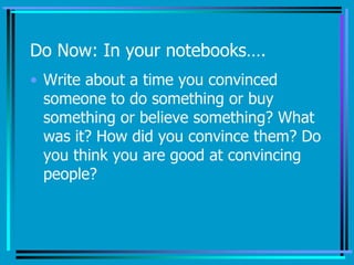 Do Now: In your notebooks….
• Write about a time you convinced
someone to do something or buy
something or believe something? What
was it? How did you convince them? Do
you think you are good at convincing
people?
 