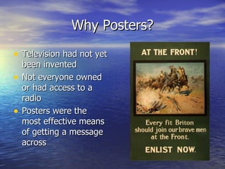 Why Posters? Television had not yet been invented Not everyone owned or had access to a radio Posters were the most effective means of getting a message across 