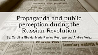 Propaganda and public
perception during the
Russian Revolution
By: Carolina Giraldo, Maria Paulina Restrepo and Andrea Velez
 