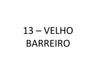 13 – VELHO BARREIRO 