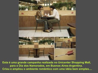 Esta é uma grande campanha realizada no Unicenter Shopping Mall,  para o Dia dos Namorados, em Buenos Aires-Argentina. Criou e ampliou o ambiente romântico com uma idéia bem simples.... 