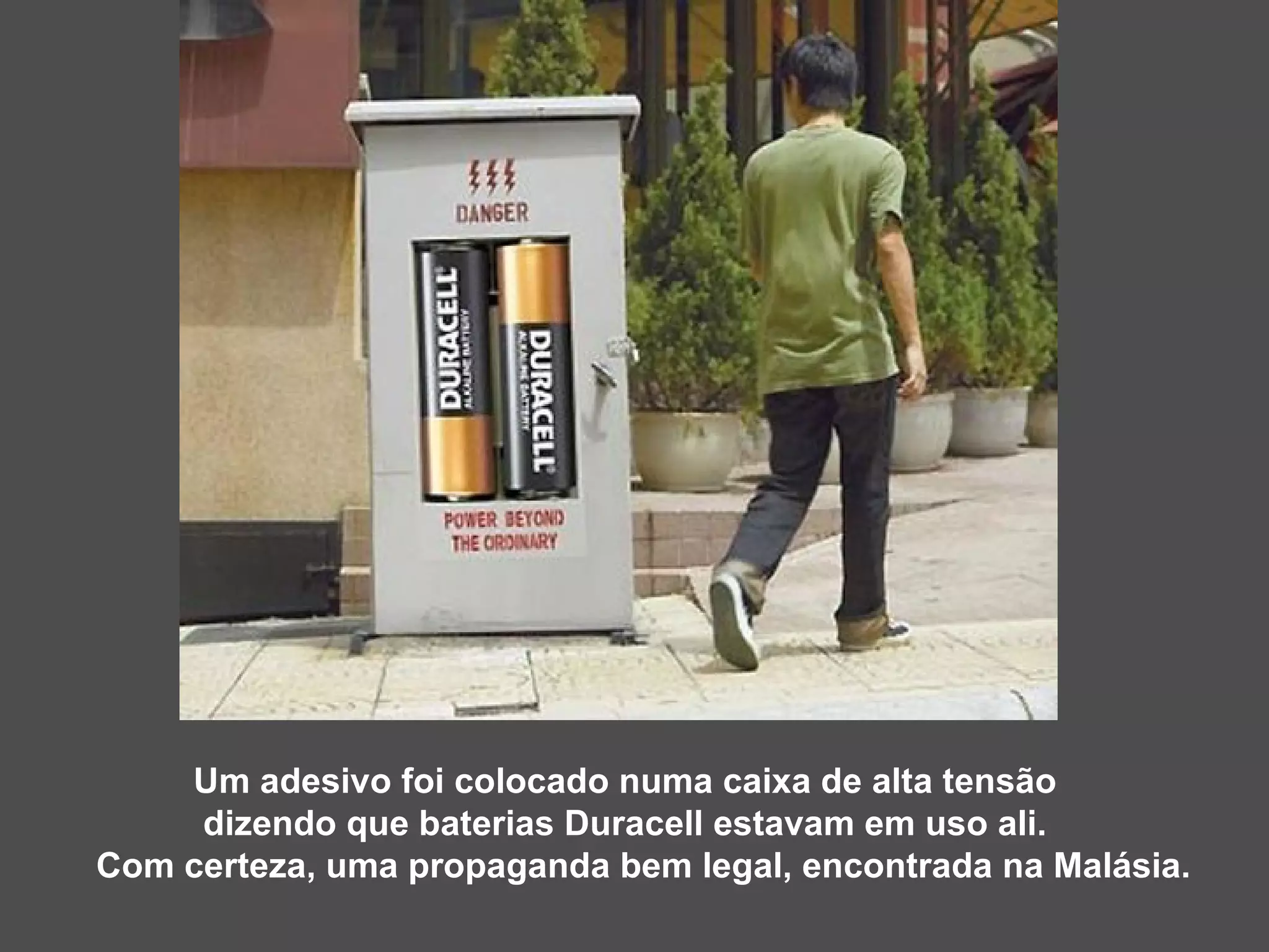 Um adesivo foi colocado numa caixa de alta tensão  dizendo que baterias Duracell estavam em uso ali.  Com certeza, uma propaganda bem legal, encontrada na Malásia. 