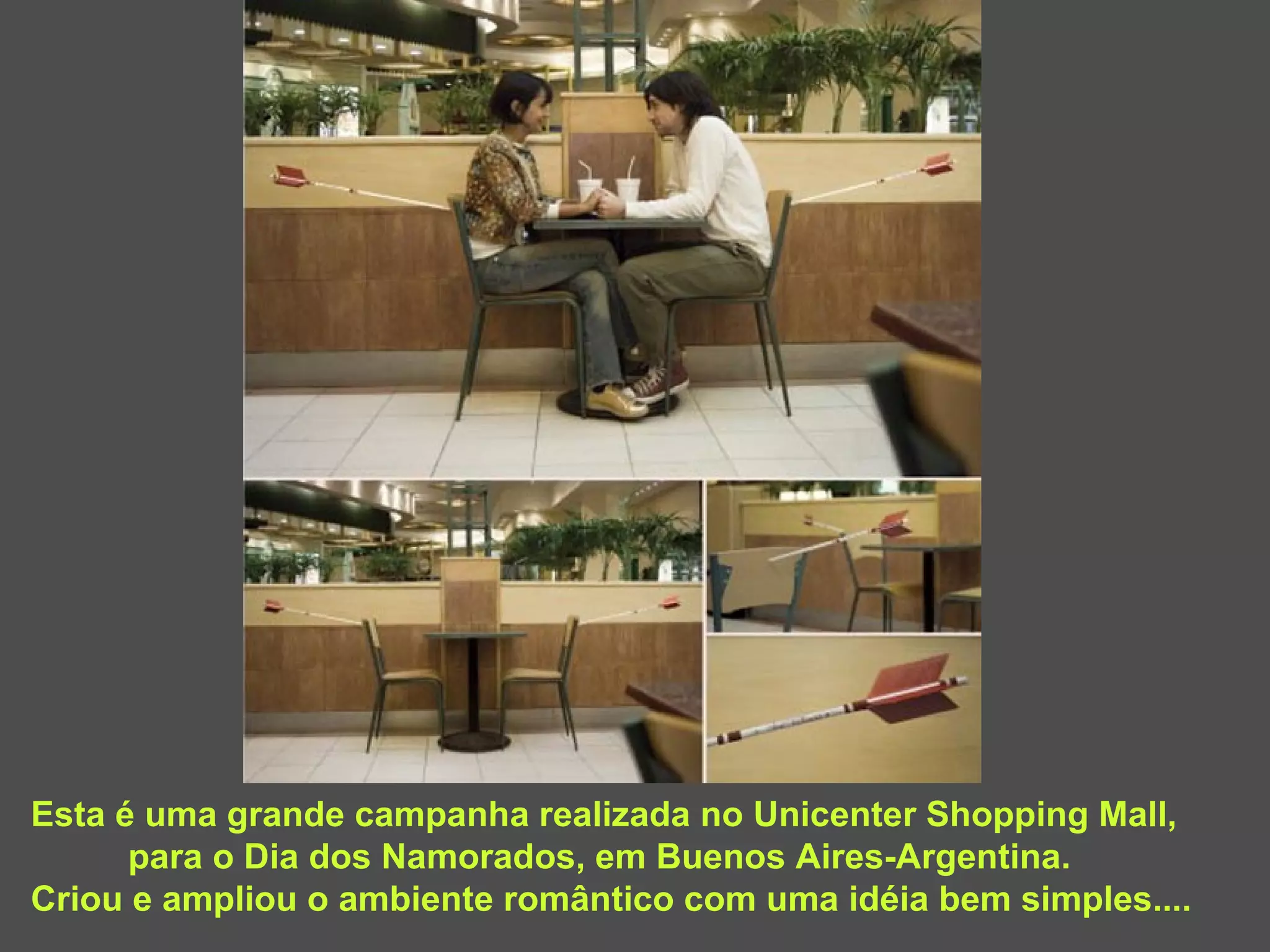 Esta é uma grande campanha realizada no Unicenter Shopping Mall,  para o Dia dos Namorados, em Buenos Aires-Argentina. Criou e ampliou o ambiente romântico com uma idéia bem simples.... 