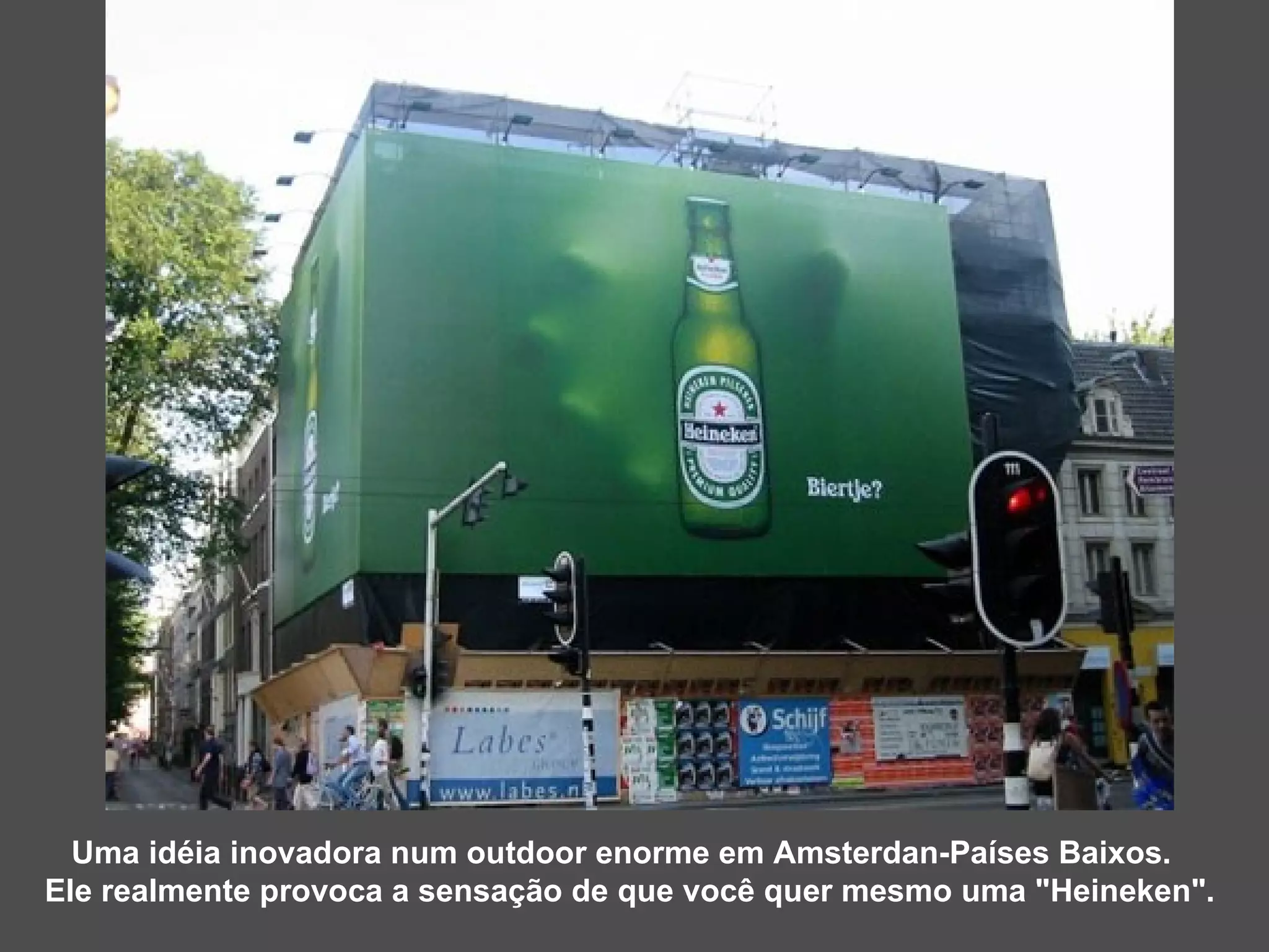Uma idéia inovadora num outdoor enorme em Amsterdan-Países Baixos. Ele realmente provoca a sensação de que você quer mesmo uma &quot;Heineken&quot;. 