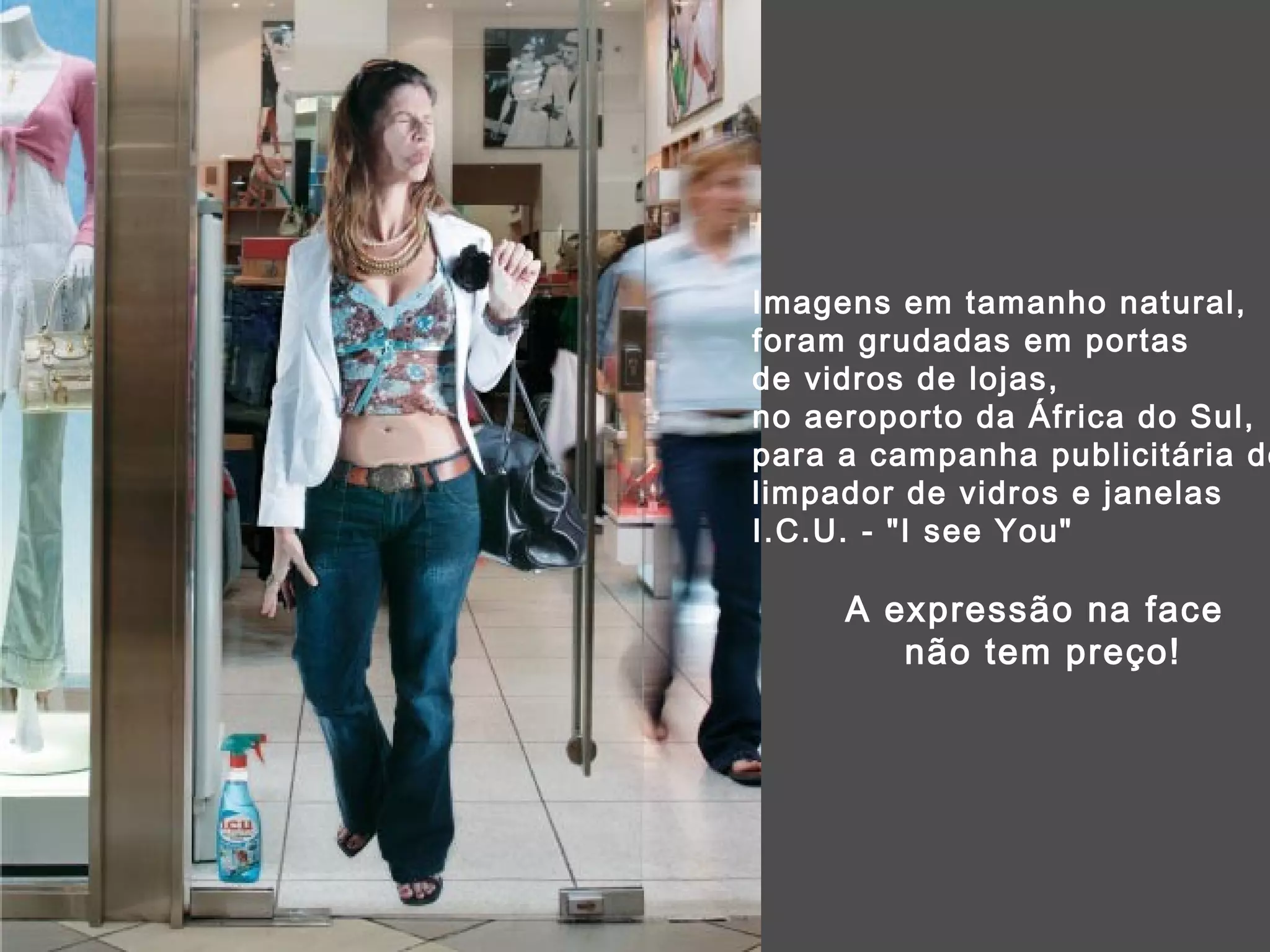 Imagens em tamanho natural, foram grudadas em portas  de vidros de lojas, no aeroporto da África do Sul,  para a campanha publicitária do  limpador de vidros e janelas I.C.U. - &quot;I see You&quot;  A expressão na face  não tem preço! 