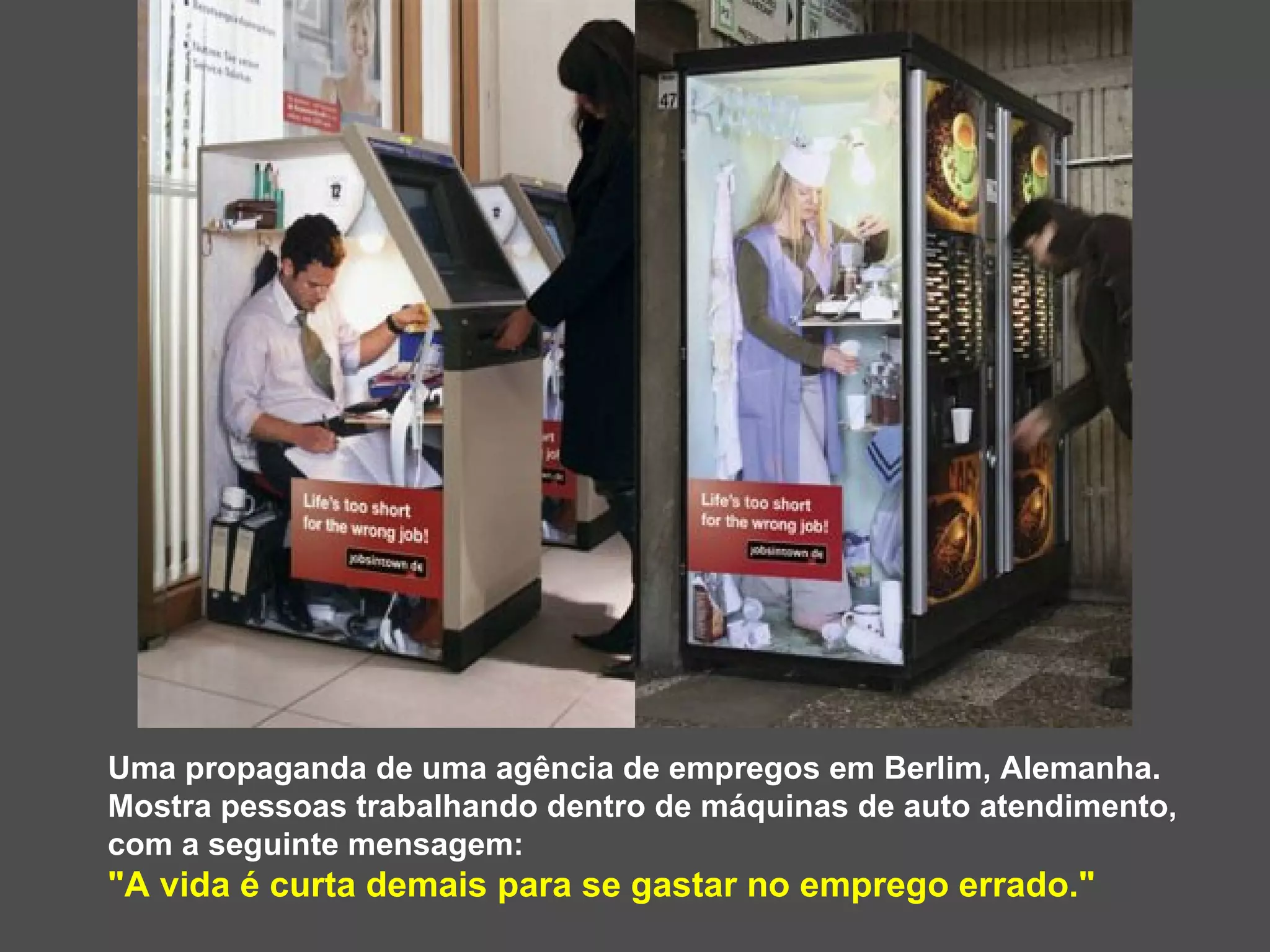 Uma propaganda de uma agência de empregos em Berlim, Alemanha.  Mostra pessoas trabalhando dentro de máquinas de auto atendimento, com a seguinte mensagem:  &quot;A vida é curta demais para se gastar no emprego errado.&quot; 