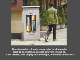 Um adesivo foi colocado numa caixa de alta tensão  dizendo que baterias Duracell estavam em uso ali.  Com certeza, uma propaganda bem legal, encontrada na Malásia. 