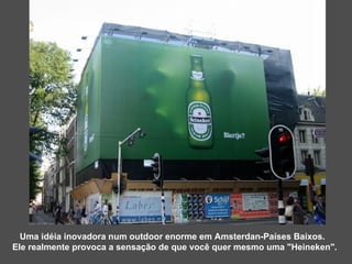 Uma idéia inovadora num outdoor enorme em Amsterdan-Países Baixos. Ele realmente provoca a sensação de que você quer mesmo uma "Heineken". 